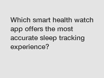 Which smart health watch app offers the most accurate sleep tracking experience?