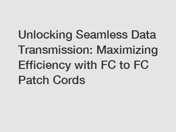 Unlocking Seamless Data Transmission: Maximizing Efficiency with FC to FC Patch Cords