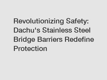 Revolutionizing Safety: Dachu's Stainless Steel Bridge Barriers Redefine Protection