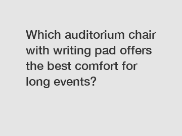 Which auditorium chair with writing pad offers the best comfort for long events?