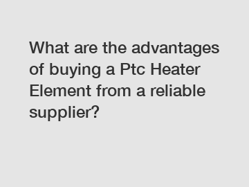 What are the advantages of buying a Ptc Heater Element from a reliable supplier?