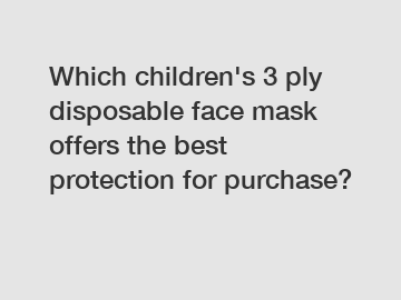 Which children's 3 ply disposable face mask offers the best protection for purchase?