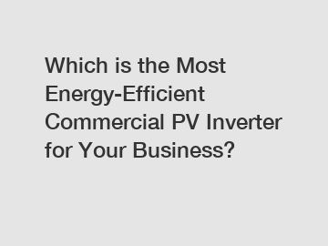 Which is the Most Energy-Efficient Commercial PV Inverter for Your Business?