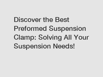 Discover the Best Preformed Suspension Clamp: Solving All Your Suspension Needs!