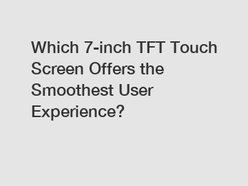 Which 7-inch TFT Touch Screen Offers the Smoothest User Experience?