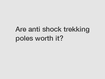 Are anti shock trekking poles worth it?