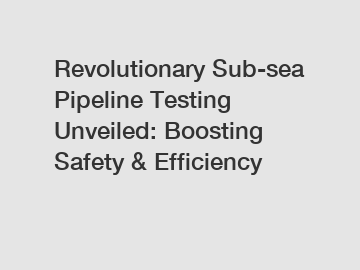 Revolutionary Sub-sea Pipeline Testing Unveiled: Boosting Safety & Efficiency