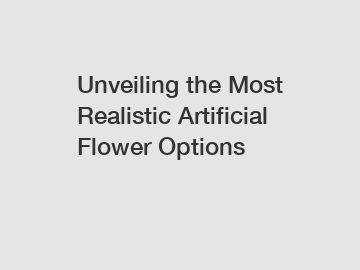 Unveiling the Most Realistic Artificial Flower Options