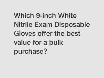 Which 9-inch White Nitrile Exam Disposable Gloves offer the best value for a bulk purchase?