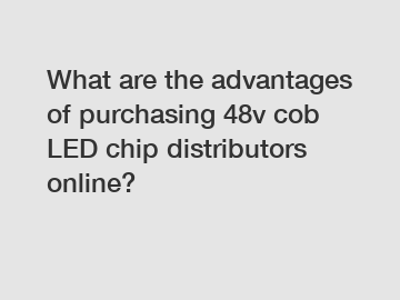What are the advantages of purchasing 48v cob LED chip distributors online?