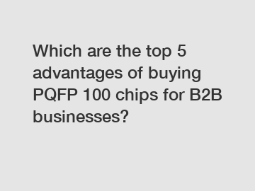 Which are the top 5 advantages of buying PQFP 100 chips for B2B businesses?