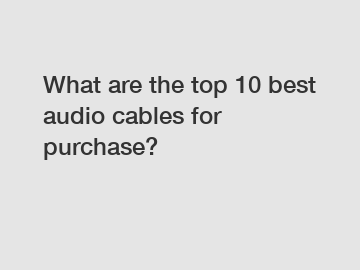 What are the top 10 best audio cables for purchase?