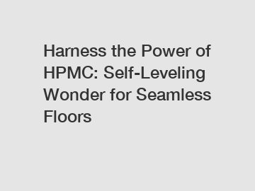 Harness the Power of HPMC: Self-Leveling Wonder for Seamless Floors