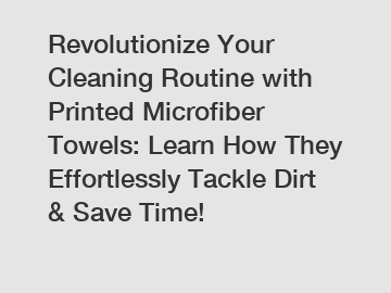 Revolutionize Your Cleaning Routine with Printed Microfiber Towels: Learn How They Effortlessly Tackle Dirt & Save Time!