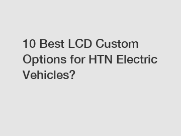 10 Best LCD Custom Options for HTN Electric Vehicles?