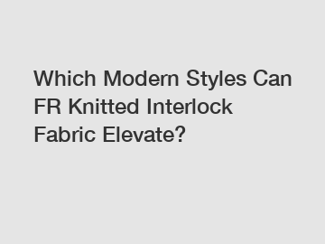 Which Modern Styles Can FR Knitted Interlock Fabric Elevate?