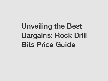 Unveiling the Best Bargains: Rock Drill Bits Price Guide