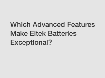 Which Advanced Features Make Eltek Batteries Exceptional?