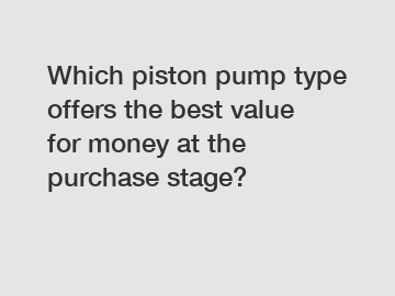 Which piston pump type offers the best value for money at the purchase stage?