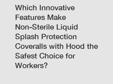 Which Innovative Features Make Non-Sterile Liquid Splash Protection Coveralls with Hood the Safest Choice for Workers?