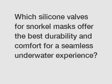 Which silicone valves for snorkel masks offer the best durability and comfort for a seamless underwater experience?