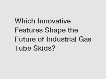 Which Innovative Features Shape the Future of Industrial Gas Tube Skids?