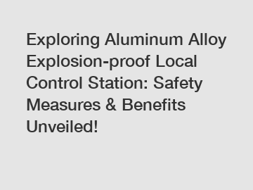 Exploring Aluminum Alloy Explosion-proof Local Control Station: Safety Measures & Benefits Unveiled!