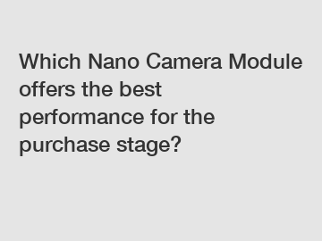 Which Nano Camera Module offers the best performance for the purchase stage?