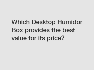 Which Desktop Humidor Box provides the best value for its price?