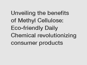 Unveiling the benefits of Methyl Cellulose: Eco-friendly Daily Chemical revolutionizing consumer products