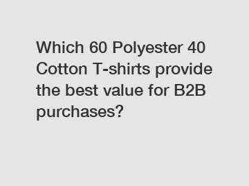 Which 60 Polyester 40 Cotton T-shirts provide the best value for B2B purchases?