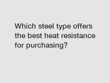Which steel type offers the best heat resistance for purchasing?