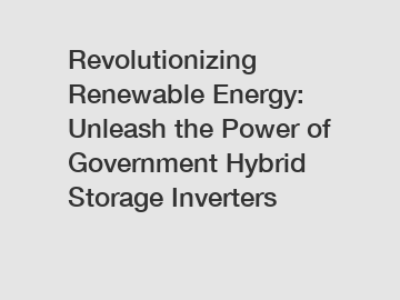 Revolutionizing Renewable Energy: Unleash the Power of Government Hybrid Storage Inverters