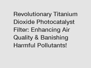 Revolutionary Titanium Dioxide Photocatalyst Filter: Enhancing Air Quality & Banishing Harmful Pollutants!