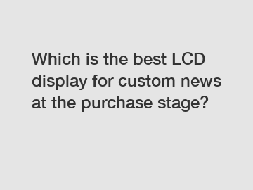 Which is the best LCD display for custom news at the purchase stage?