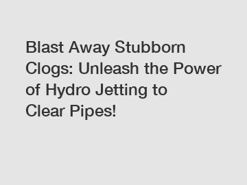 Blast Away Stubborn Clogs: Unleash the Power of Hydro Jetting to Clear Pipes!