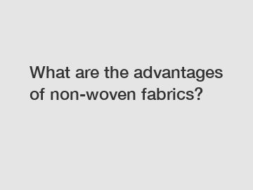 What are the advantages of non-woven fabrics?