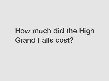 How much did the High Grand Falls cost?