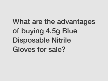 What are the advantages of buying 4.5g Blue Disposable Nitrile Gloves for sale?