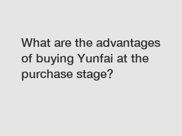 What are the advantages of buying Yunfai at the purchase stage?