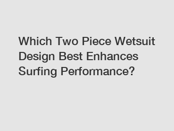 Which Two Piece Wetsuit Design Best Enhances Surfing Performance?