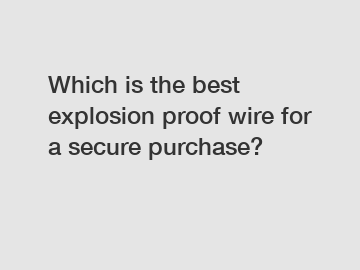Which is the best explosion proof wire for a secure purchase?
