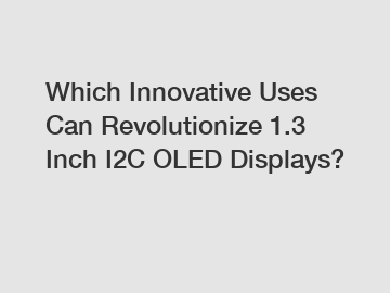 Which Innovative Uses Can Revolutionize 1.3 Inch I2C OLED Displays?