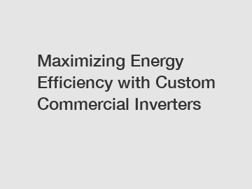 Maximizing Energy Efficiency with Custom Commercial Inverters