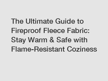 The Ultimate Guide to Fireproof Fleece Fabric: Stay Warm & Safe with Flame-Resistant Coziness