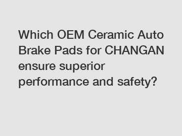 Which OEM Ceramic Auto Brake Pads for CHANGAN ensure superior performance and safety?