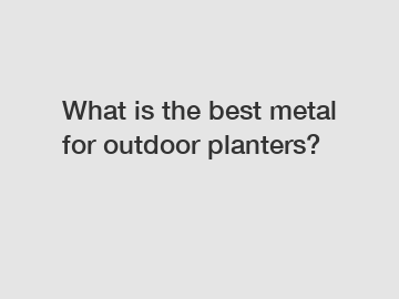 What is the best metal for outdoor planters?
