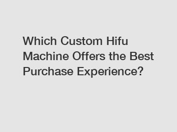 Which Custom Hifu Machine Offers the Best Purchase Experience?