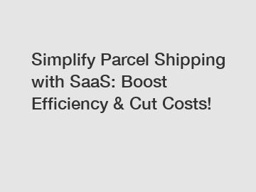 Simplify Parcel Shipping with SaaS: Boost Efficiency & Cut Costs!