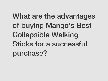 What are the advantages of buying Mango's Best Collapsible Walking Sticks for a successful purchase?